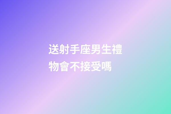 送射手座男生禮物會不接受嗎-第1張-星座運(yùn)勢-玄機(jī)派