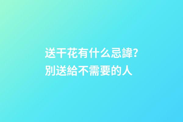 送干花有什么忌諱？別送給不需要的人