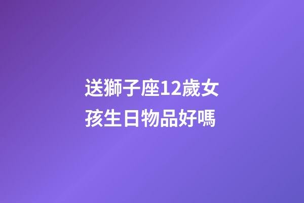 送獅子座12歲女孩生日物品好嗎-第1張-星座運勢-玄機派