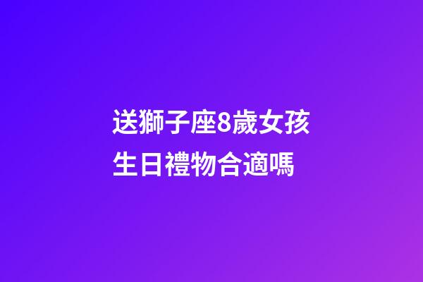 送獅子座8歲女孩生日禮物合適嗎-第1張-星座運勢-玄機派