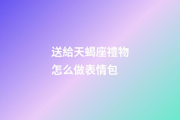 送給天蝎座禮物怎么做表情包-第1張-星座運勢-玄機派