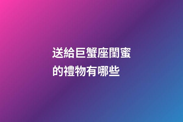 送給巨蟹座閨蜜的禮物有哪些-第1張-星座運勢-玄機派