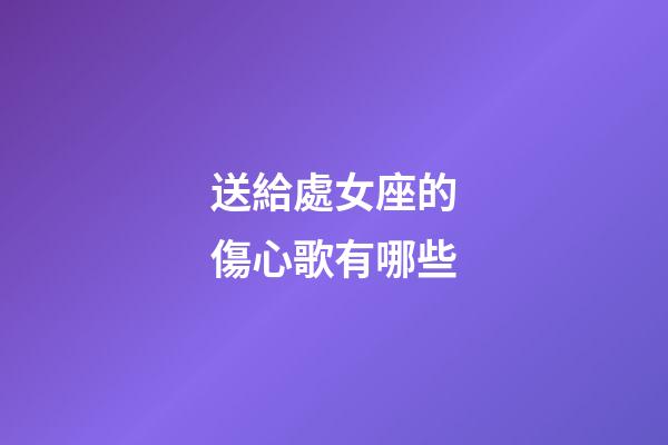 送給處女座的傷心歌有哪些-第1張-星座運勢-玄機派