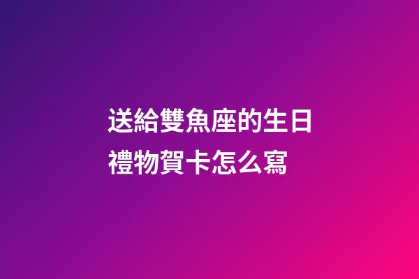 送給雙魚座的生日禮物賀卡怎么寫-第1張-星座運勢-玄機派