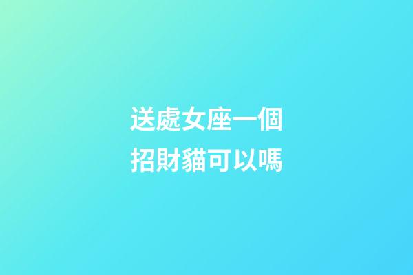 送處女座一個招財貓可以嗎-第1張-星座運勢-玄機派