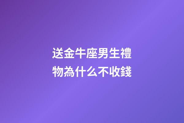 送金牛座男生禮物為什么不收錢-第1張-星座運勢-玄機派