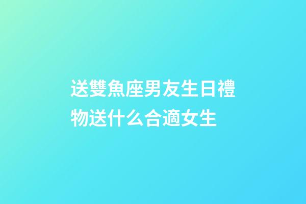 送雙魚座男友生日禮物送什么合適女生-第1張-星座運(yùn)勢(shì)-玄機(jī)派