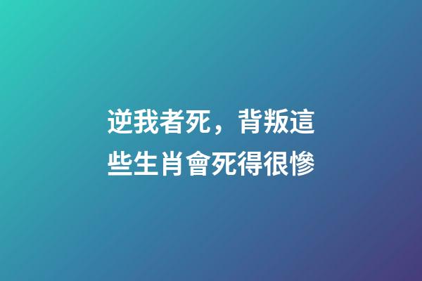 逆我者死，背叛這些生肖會死得很慘