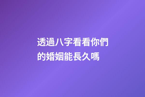 透過八字看看你們的婚姻能長久嗎