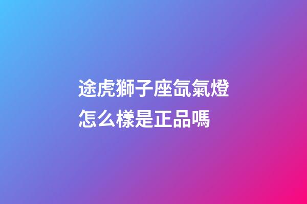 途虎獅子座氙氣燈怎么樣是正品嗎