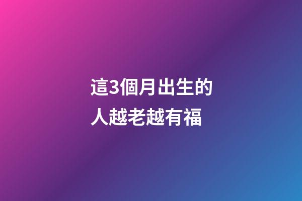 這3個月出生的人越老越有福