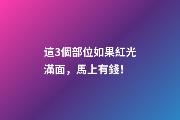 這3個部位如果紅光滿面，馬上有錢！