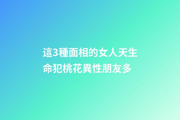這3種面相的女人天生命犯桃花異性朋友多