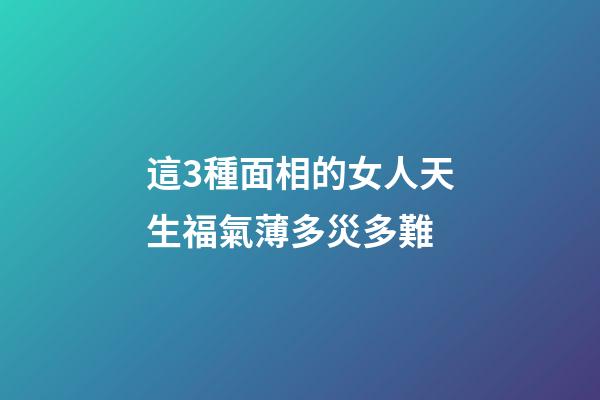 這3種面相的女人天生福氣薄多災多難
