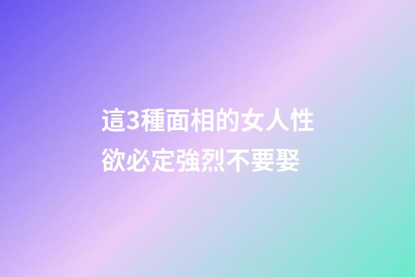 這3種面相的女人性欲必定強烈不要娶
