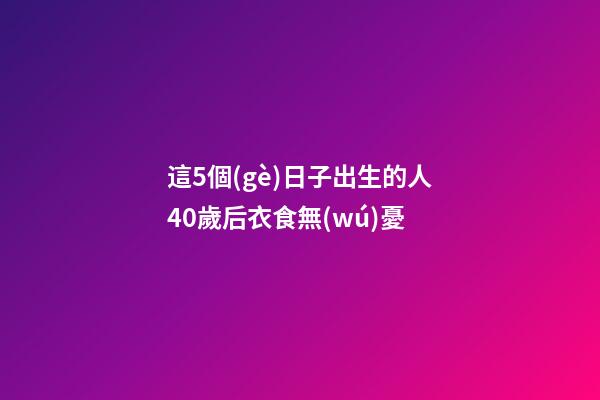 這5個(gè)日子出生的人40歲后衣食無(wú)憂