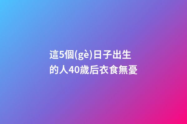 這5個(gè)日子出生的人40歲后衣食無憂