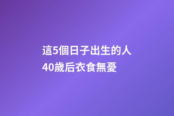 這5個日子出生的人40歲后衣食無憂