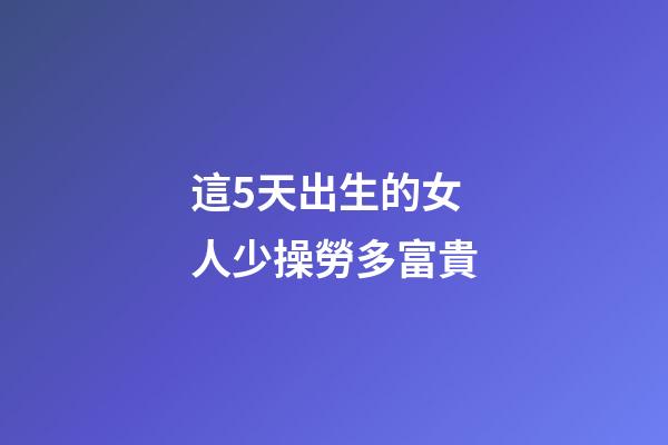 這5天出生的女人少操勞多富貴