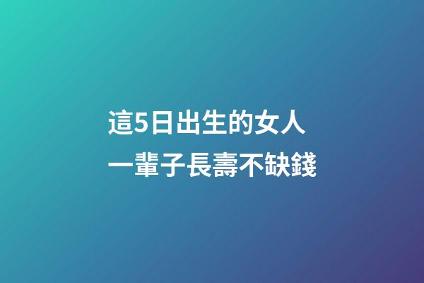 這5日出生的女人一輩子長壽不缺錢