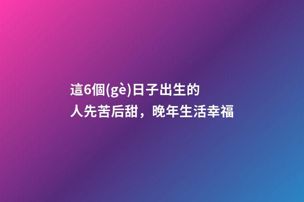 這6個(gè)日子出生的人先苦后甜，晚年生活幸福