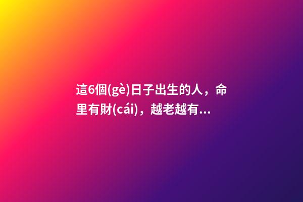 這6個(gè)日子出生的人，命里有財(cái)，越老越有錢