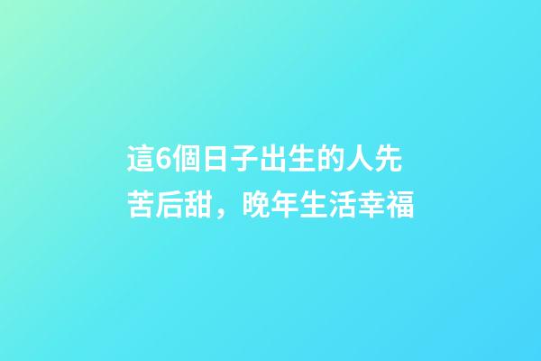 這6個日子出生的人先苦后甜，晚年生活幸福