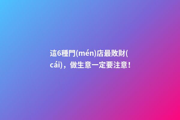 這6種門(mén)店最敗財(cái)，做生意一定要注意！