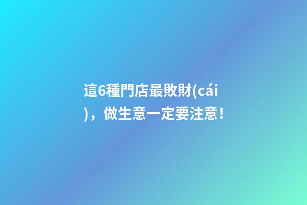 這6種門店最敗財(cái)，做生意一定要注意！
