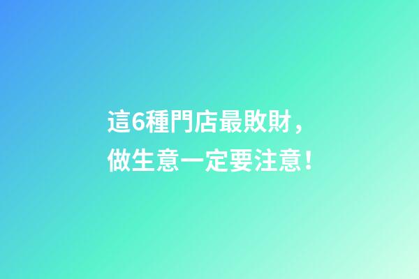 這6種門店最敗財，做生意一定要注意！