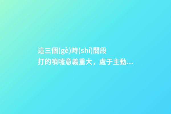 這三個(gè)時(shí)間段打的噴嚏意義重大，處于主動(dòng)很重要