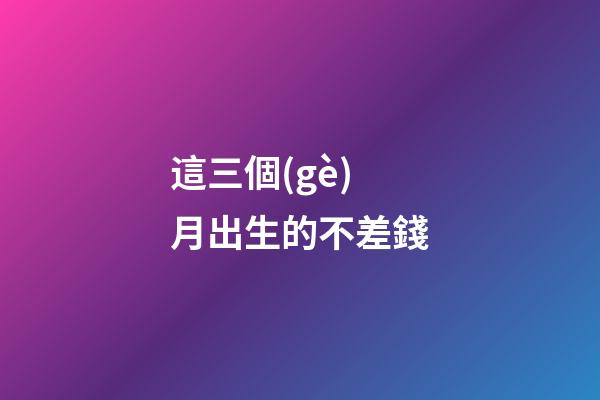這三個(gè)月出生的不差錢