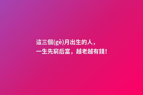 這三個(gè)月出生的人，一生先窮后富，越老越有錢！