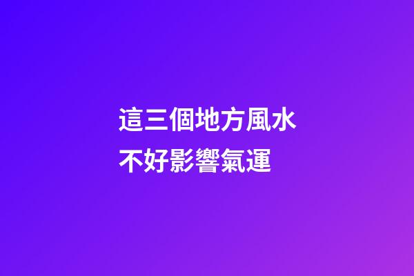 這三個地方風水不好影響氣運