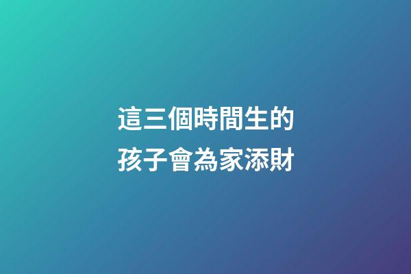 這三個時間生的孩子會為家添財