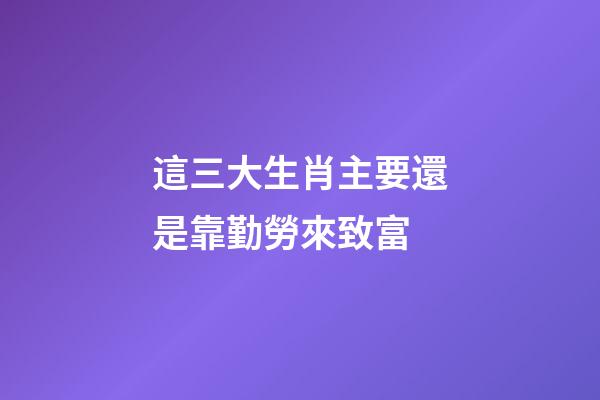 這三大生肖主要還是靠勤勞來致富