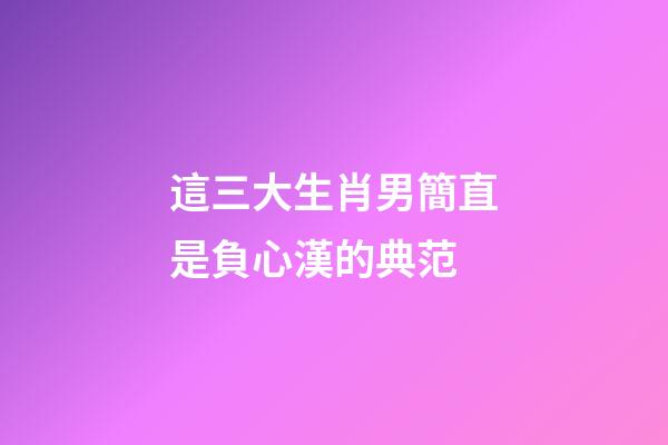 這三大生肖男簡直是負心漢的典范