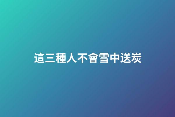 這三種人不會雪中送炭
