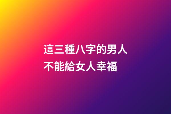 這三種八字的男人不能給女人幸福