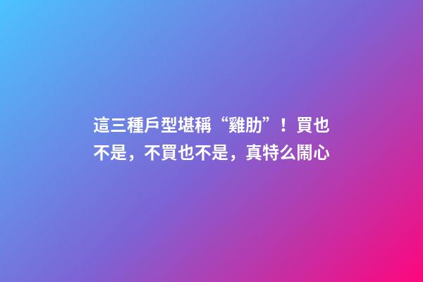 這三種戶型堪稱“雞肋”！買也不是，不買也不是，真特么鬧心