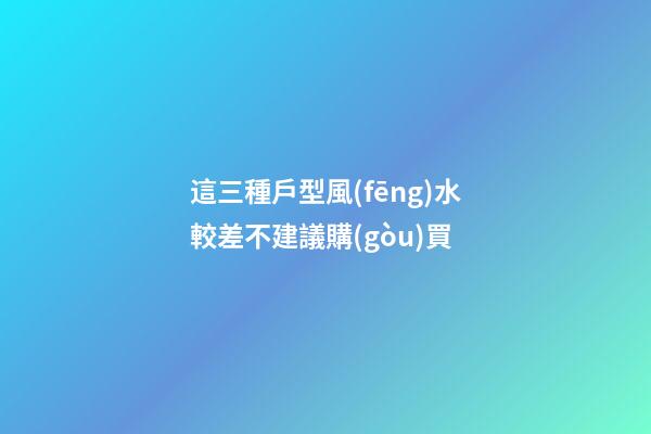 這三種戶型風(fēng)水較差不建議購(gòu)買