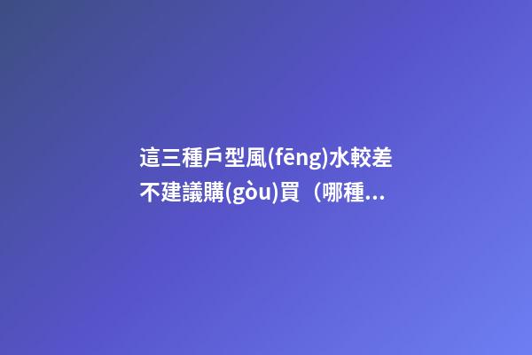 這三種戶型風(fēng)水較差不建議購(gòu)買（哪種戶型風(fēng)水不好）