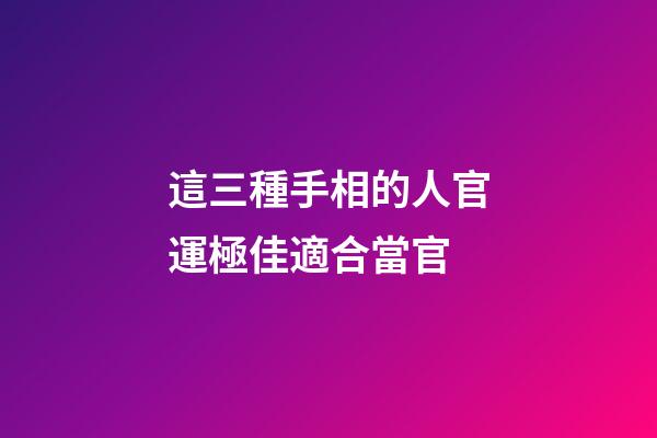 這三種手相的人官運極佳適合當官