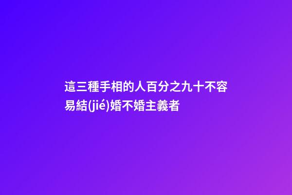 這三種手相的人百分之九十不容易結(jié)婚不婚主義者