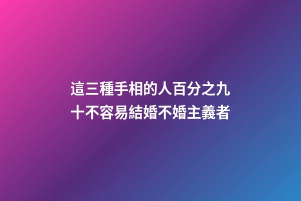 這三種手相的人百分之九十不容易結婚不婚主義者
