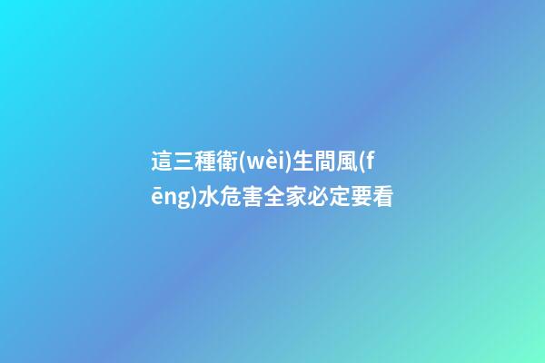 這三種衛(wèi)生間風(fēng)水危害全家必定要看