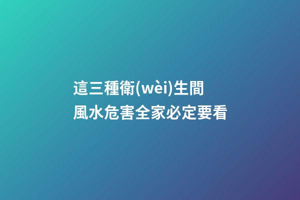 這三種衛(wèi)生間風水危害全家必定要看