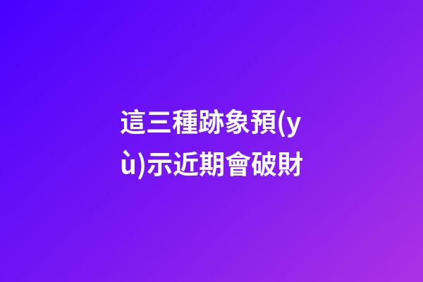 這三種跡象預(yù)示近期會破財