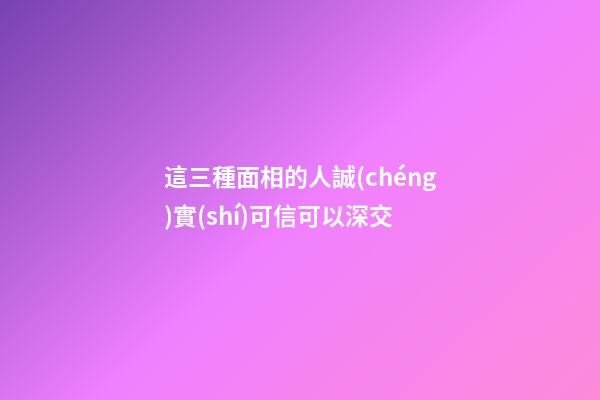 這三種面相的人誠(chéng)實(shí)可信可以深交