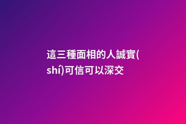 這三種面相的人誠實(shí)可信可以深交